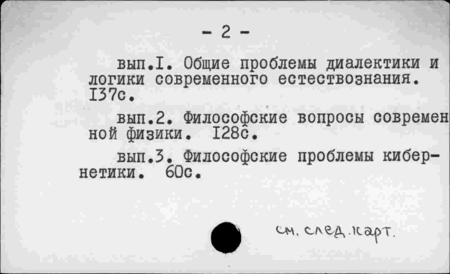 ﻿- 2 -
вып.1. Общие проблемы диалектики и логики современного естествознания. 137с.
вып.2. Философские вопросы современ ной физики. 128с.
вып.З. Философские проблемы кибернетики. 60с.
